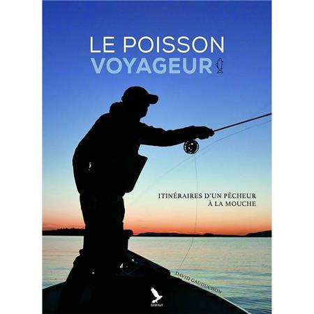 Le Poisson Voyageur - Itinéraires D’Un Pêcheur À La Mouche
